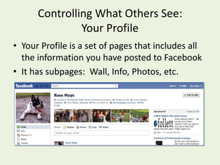 Controlling What Others See:  Your ProfileYour Profile is a set of pages that includes all the information you have posted to FacebookIt has subpages:  Wall, Info, Photos, etc.
