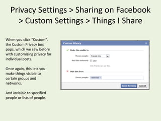 Privacy Settings > Sharing on Facebook > Custom Settings If you click “Custom” in the Sharing on Facebook settings, you will see a page with settings in three categoriesThings I ShareThings Others ShareContact Info