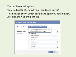 The box below will appearTo see all posts, check “All your friends and pages”This box also shows which people and apps you have hidden.  Just click the X to unhide these