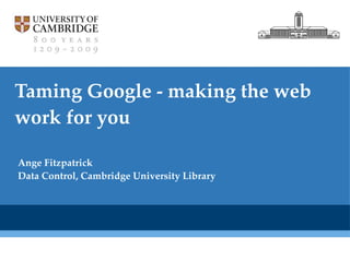 Taming Google - making the web work for you Ange Fitzpatrick Data Control, Cambridge University Library 