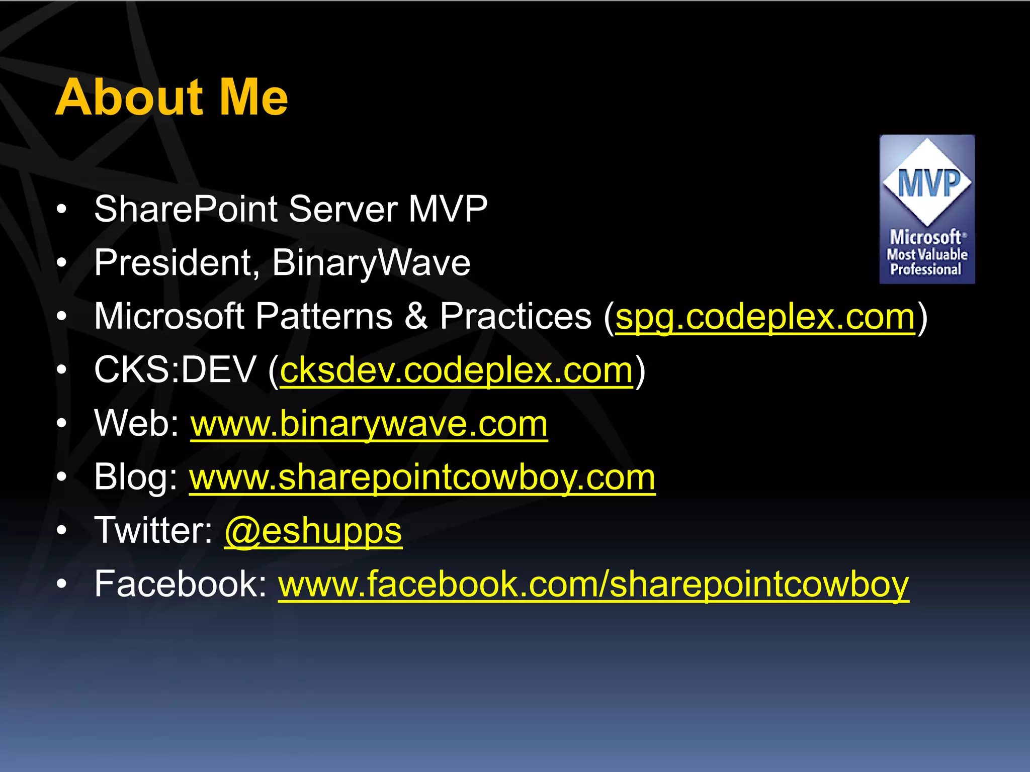 About Me

•   SharePoint Server MVP
•   President, BinaryWave
•   Microsoft Patterns & Practices (spg.codeplex.com)
•   CKS:DEV (cksdev.codeplex.com)
•   Web: www.binarywave.com
•   Blog: www.sharepointcowboy.com
•   Twitter: @eshupps
•   Facebook: www.facebook.com/sharepointcowboy
 