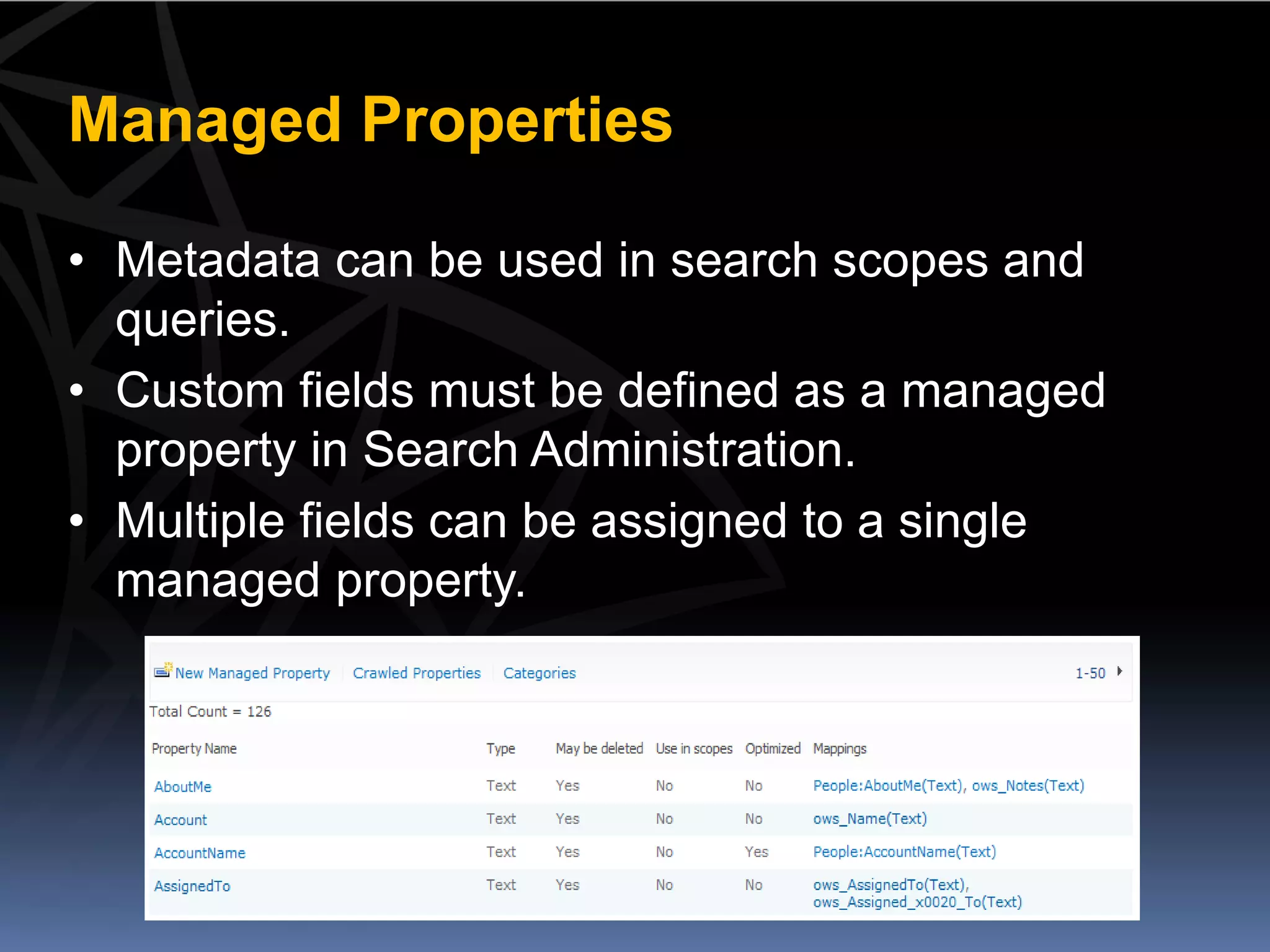 Managed Properties

• Metadata can be used in search scopes and
  queries.
• Custom fields must be defined as a managed
  property in Search Administration.
• Multiple fields can be assigned to a single
  managed property.
 
