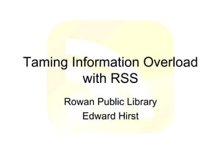 Taming Information Overload with RSS Rowan Public Library Edward Hirst 