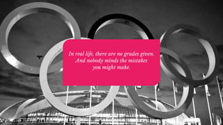 In real life, there are no grades given.
And nobody minds the mistakes
you might make.
 