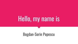 Hello, my name is
Bogdan-Sorin Popescu
 