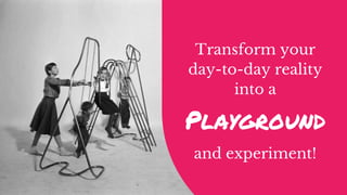 Transform your
day-to-day reality
into a
Playground
and experiment!
 