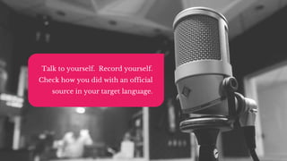 Talk to yourself. Record yourself.
Check how you did with an official
source in your target language.
 
