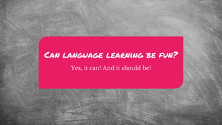 Can language learning be fun?
Yes, it can! And it should be!
 