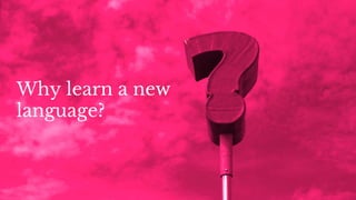 Why learn a new
language?
 
