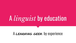 A linguist by education
A learning geek by experience
 