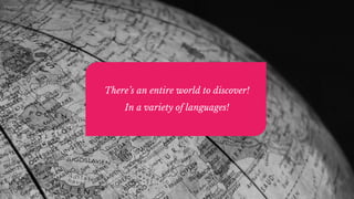 There’s an entire world to discover!
In a variety of languages!
 