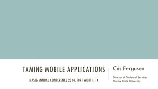 TAMING MOBILE APPLICATIONS Cris Ferguson
Director of Technical Services
Murray State UniversityNASIG ANNUAL CONFERENCE 2014, FORT WORTH, TX
 