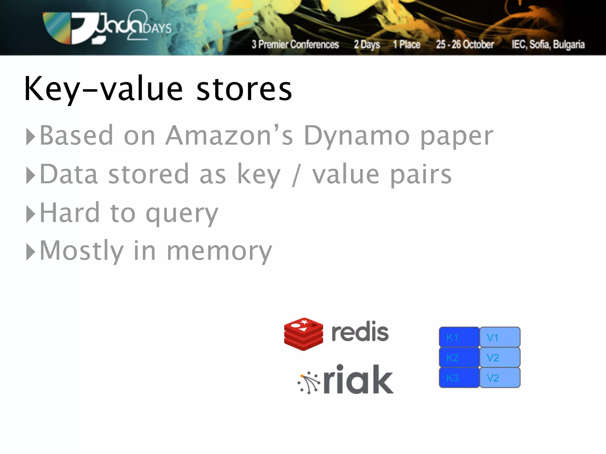 Key-value stores
‣Based on Amazon’s Dynamo paper
‣Data stored as key / value pairs
‣Hard to query
‣Mostly in memory

                             K1   V1

                             K2   V2
                             K3   V2
 