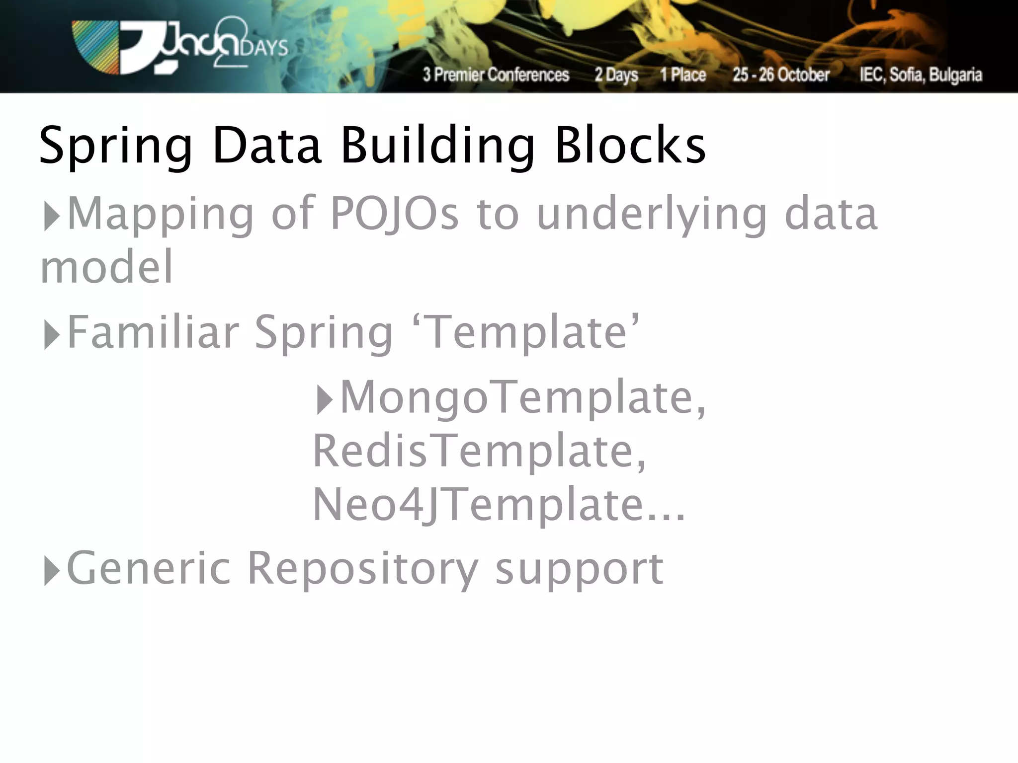 Spring Data Building Blocks
‣Mapping of POJOs to underlying data
model
‣Familiar Spring ‘Template’
            ‣MongoTemplate,
            RedisTemplate,
            Neo4JTemplate...
‣Generic Repository support
 