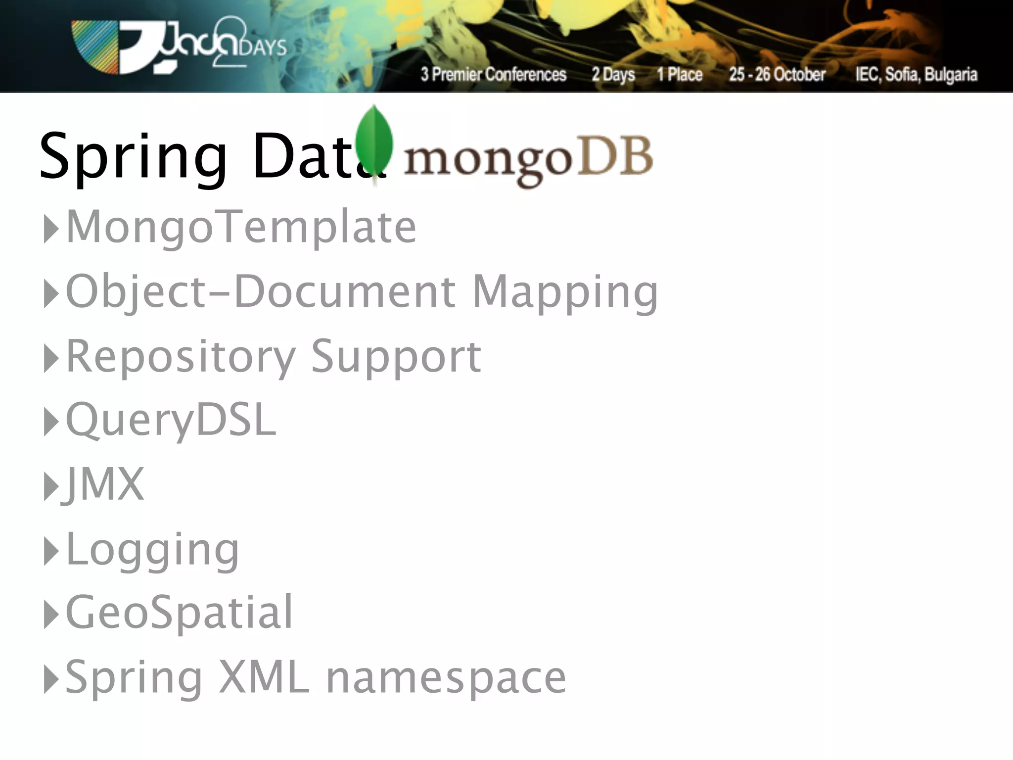 Spring Data
‣MongoTemplate
‣Object-Document Mapping
‣Repository Support
‣QueryDSL
‣JMX
‣Logging
‣GeoSpatial
‣Spring XML namespace
 