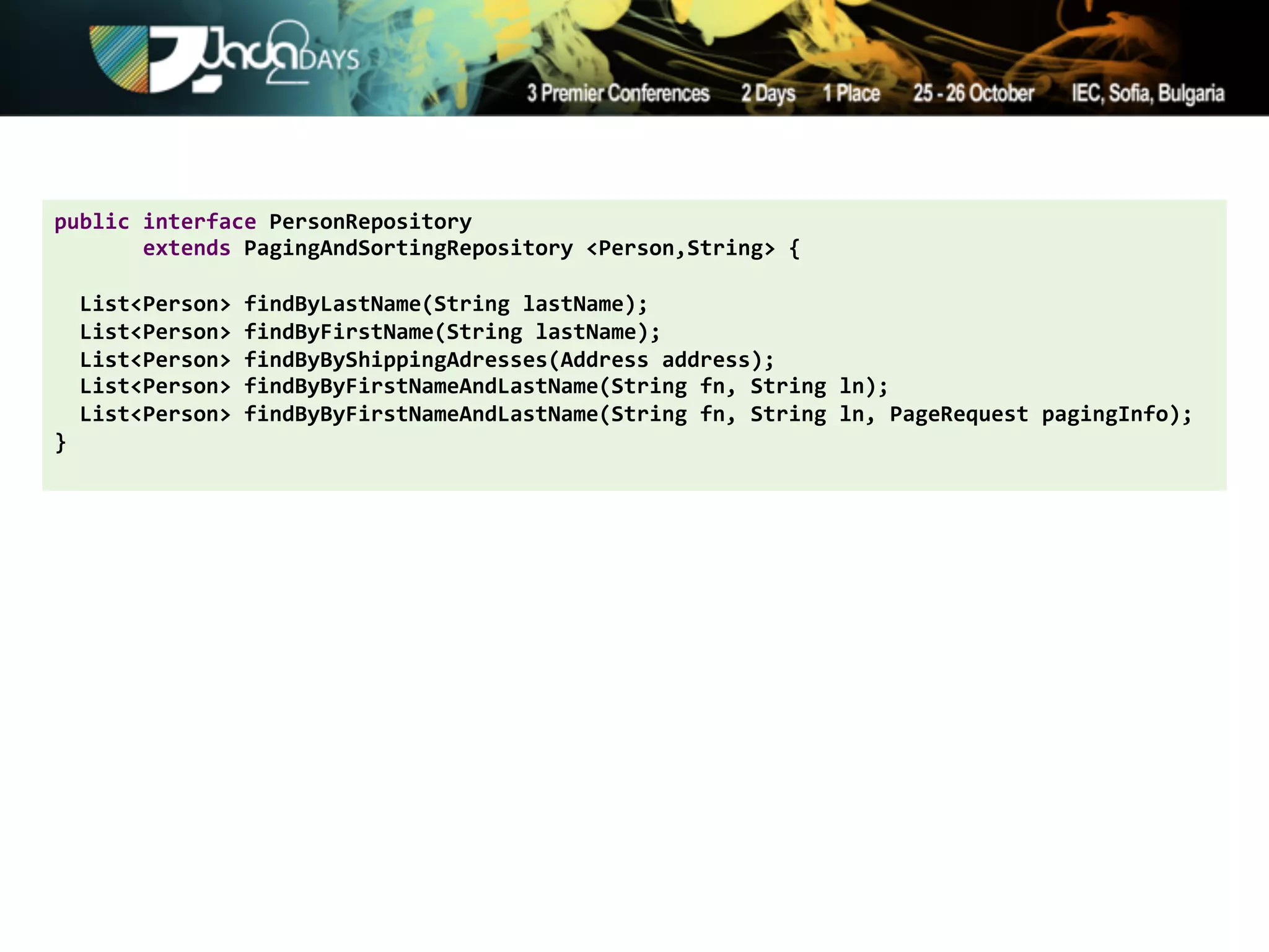 public'interface'PersonRepository''
'''''''extends'PagingAndSortingRepository'<Person,String>'{''
'
''List<Person>'findByLastName(String'lastName);''
''List<Person>'findByFirstName(String'lastName);'
''List<Person>'findByByShippingAdresses(Address'address);'
''List<Person>'findByByFirstNameAndLastName(String'fn,'String'ln);''
''List<Person>'findByByFirstNameAndLastName(String'fn,'String'ln,'PageRequest'pagingInfo);'
}'
 