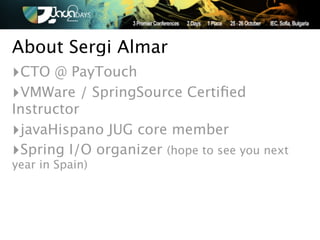 About Sergi Almar
‣CTO @ PayTouch
‣VMWare / SpringSource Certiﬁed
Instructor
‣javaHispano JUG core member
‣Spring I/O organizer (hope to see you next
year in Spain)
 