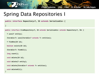 Spring Data Repositories I
public'interface'Repository<T,'ID'extends'Serializable>'{'
!
}

public'interface'CrudRepository<T,'ID'extends'Serializable>'extends'Repository<T,'ID>'{'
!
''T'save(T'entity);'
'
''Iterable<T>'save(Iterable<?'extends'T>'entities);'
'
''T'findOne(ID'id);'
!
''boolean'exists(ID'id);'
!
''Iterable<T>'findAll();'
!
''long'count();'
!
''void'delete(ID'id);'
!
''void'delete(T'entity);'
'
''void'delete(Iterable<?'extends'T>'entities);'
!
''void'deleteAll();'
}
 