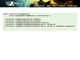 public'interface'PersonRepository''
'''''''extends'PagingAndSortingRepository'<Person,String>'{''
'
''List<Person>'findByLastName(String'lastName);''
''List<Person>'findByFirstName(String'lastName);'
''List<Person>'findByByShippingAdresses(Address'address);'
''List<Person>'findByByFirstNameAndLastName(String'fn,'String'ln);''
''List<Person>'findByByFirstNameAndLastName(String'fn,'String'ln,'PageRequest'pagingInfo);'
}'
 