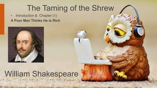 William Shakespeare
The Taming of the Shrew
• Introduction & Chapter (1)
A Poor Man Thinks He is Rich
 