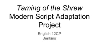 Taming of the Shrew
Modern Script Adaptation
Project
English 12CP
Jenkins
 