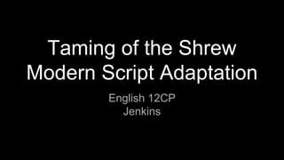 Taming of the Shrew
Modern Script Adaptation
English 12CP
Jenkins
 