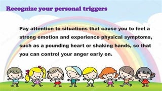 Pay attention to situations that cause you to feel a
strong emotion and experience physical symptoms,
such as a pounding heart or shaking hands, so that
you can control your anger early on.
Recognize your personal triggers
 