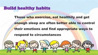 Those who exercise, eat healthily and get
enough sleep are often better able to control
their emotions and find appropriate ways to
respond to circumstances
Build healthy habits
 