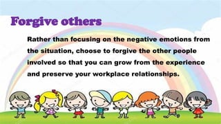 Rather than focusing on the negative emotions from
the situation, choose to forgive the other people
involved so that you can grow from the experience
and preserve your workplace relationships.
Forgive others
 