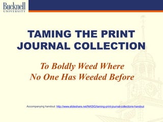 TAMING THE PRINT
JOURNAL COLLECTION
To Boldly Weed Where
No One Has Weeded Before
Accompanying handout: http://www.slideshare.net/NASIG/taming-print-journal-collections-handout
 
