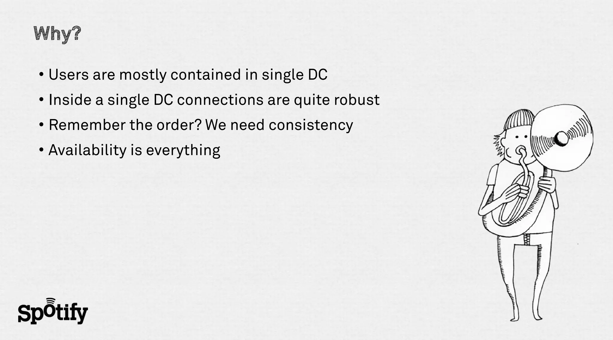 Why?

• Users are mostly contained in single DC
• Inside a single DC connections are quite robust
• Remember the order? We need consistency
• Availability is everything
 