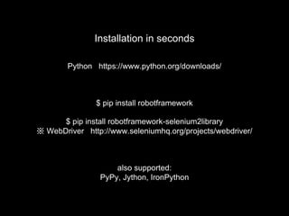 Python https://www.python.org/downloads/
$ pip install robotframework
$ pip install robotframework-selenium2library
※ WebDriver http://www.seleniumhq.org/projects/webdriver/
also supported:
PyPy, Jython, IronPython
Installation in seconds
 