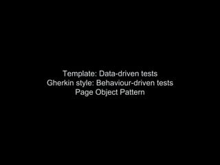 Template: Data-driven tests
Gherkin style: Behaviour-driven tests
Page Object Pattern
 