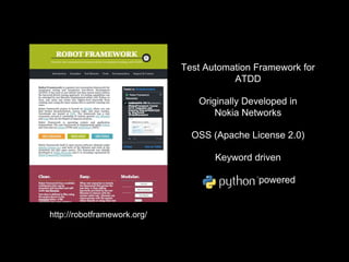 Test Automation Framework for
ATDD
Originally Developed in
Nokia Networks
OSS (Apache License 2.0)
Keyword driven
powered
http://robotframework.org/
 