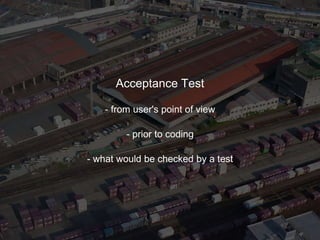 Acceptance Test
- from user's point of view
- prior to coding
- what would be checked by a test
 