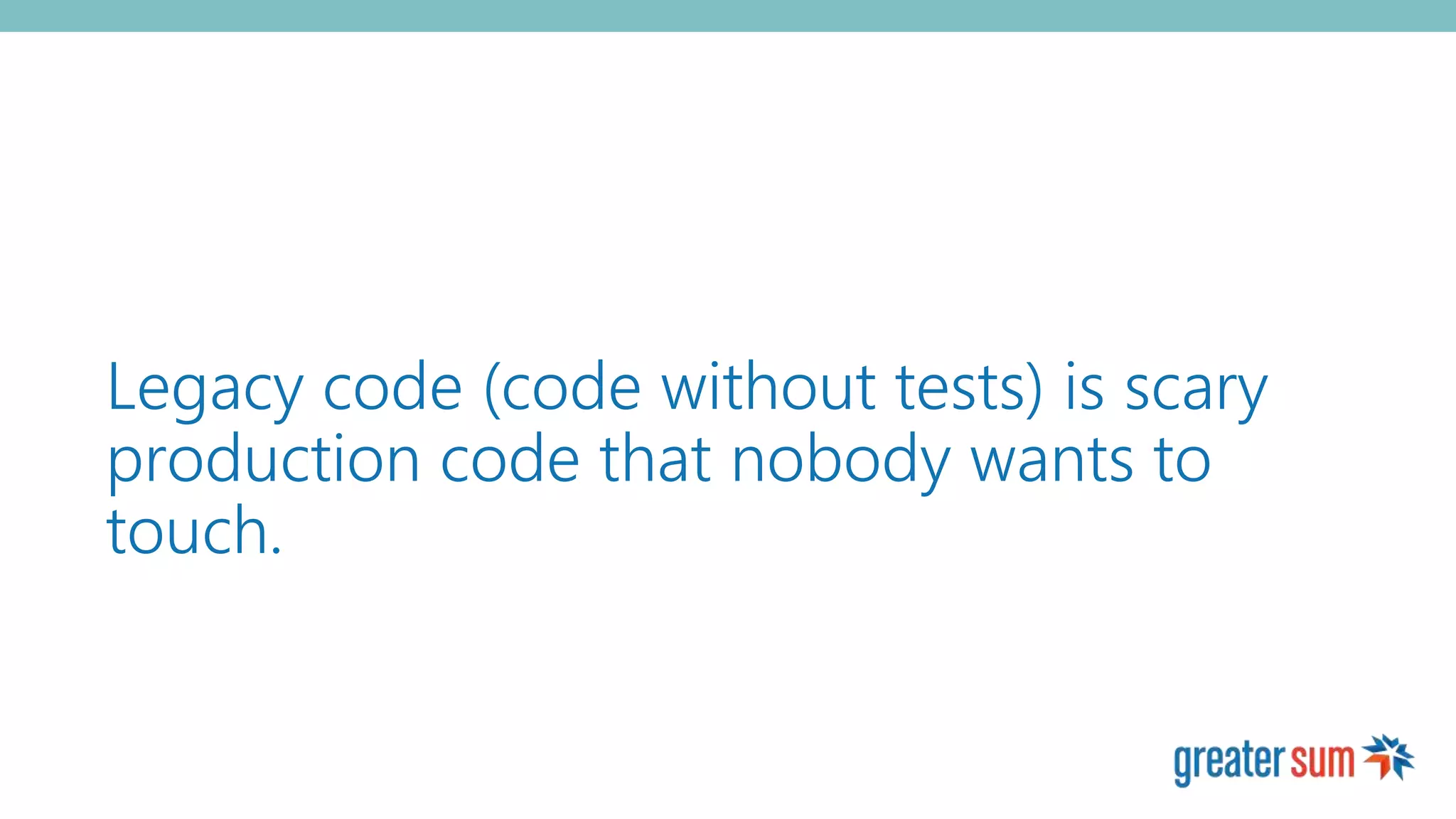 Legacy code (code without tests) is scary
production code that nobody wants to
touch.
 