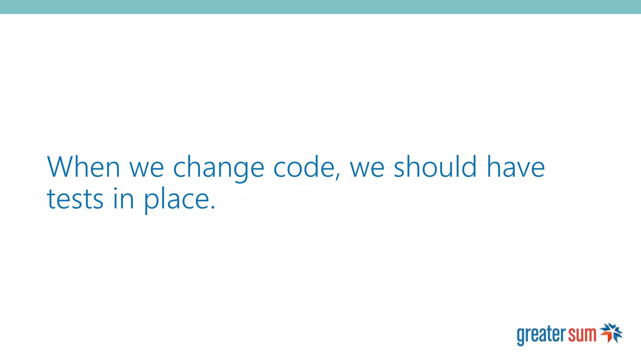 When we change code, we should have
tests in place.
 