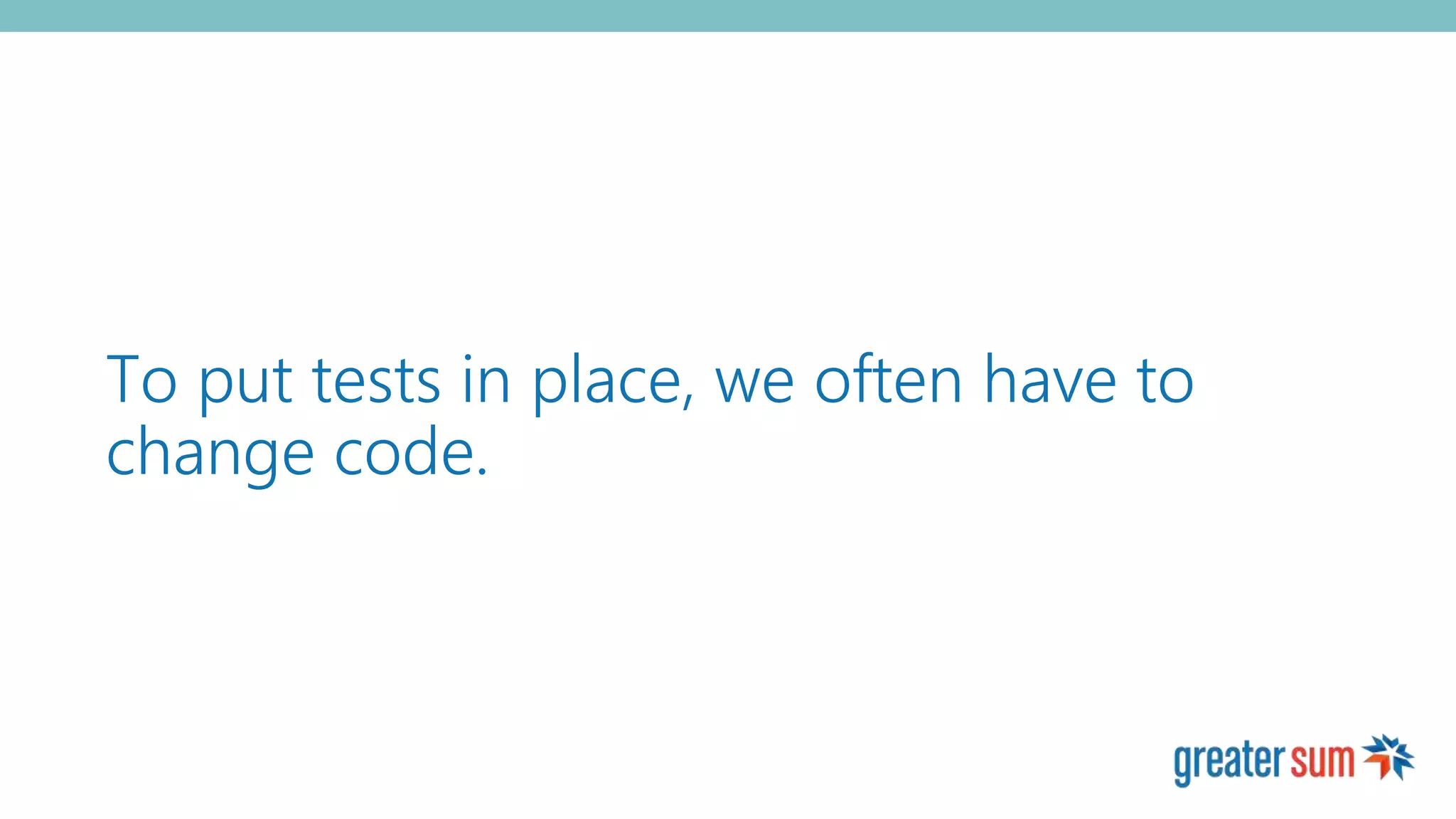 To put tests in place, we often have to
change code.
 