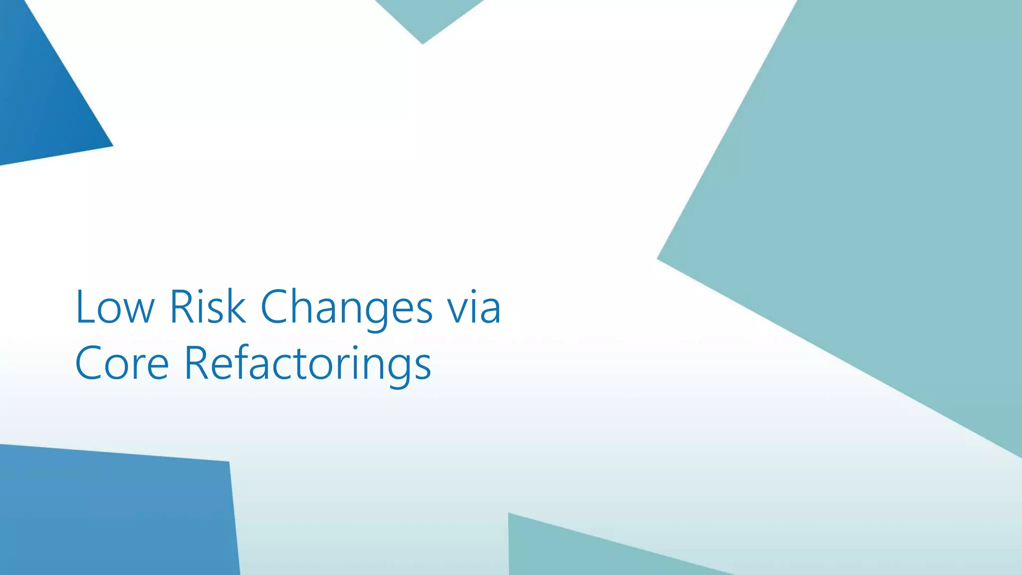 Low Risk Changes via
Core Refactorings
 