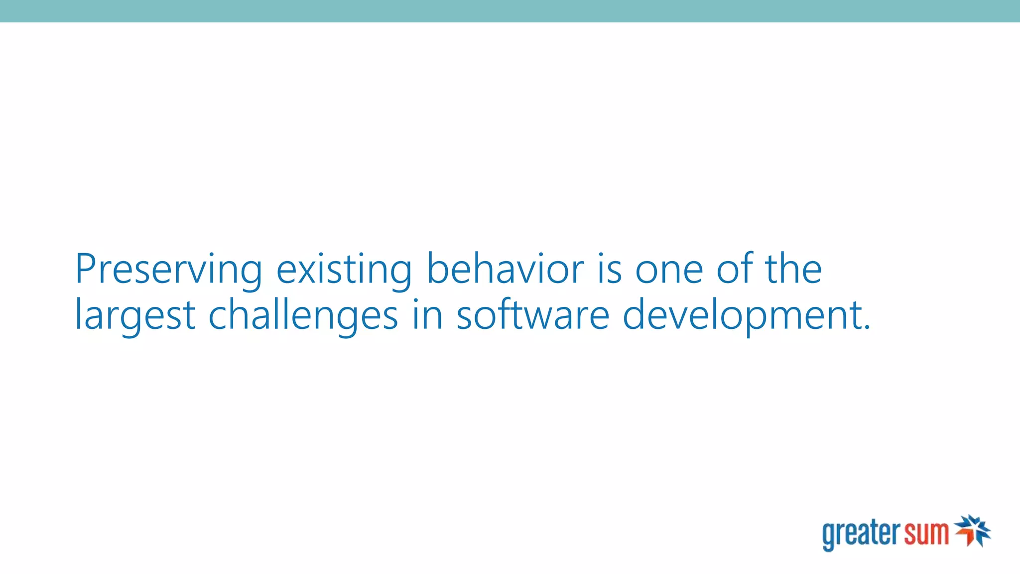 Preserving existing behavior is one of the
largest challenges in software development.
 