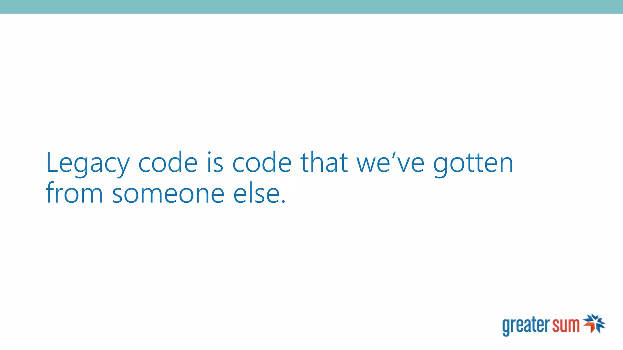 Legacy code is code that we’ve gotten
from someone else.
 