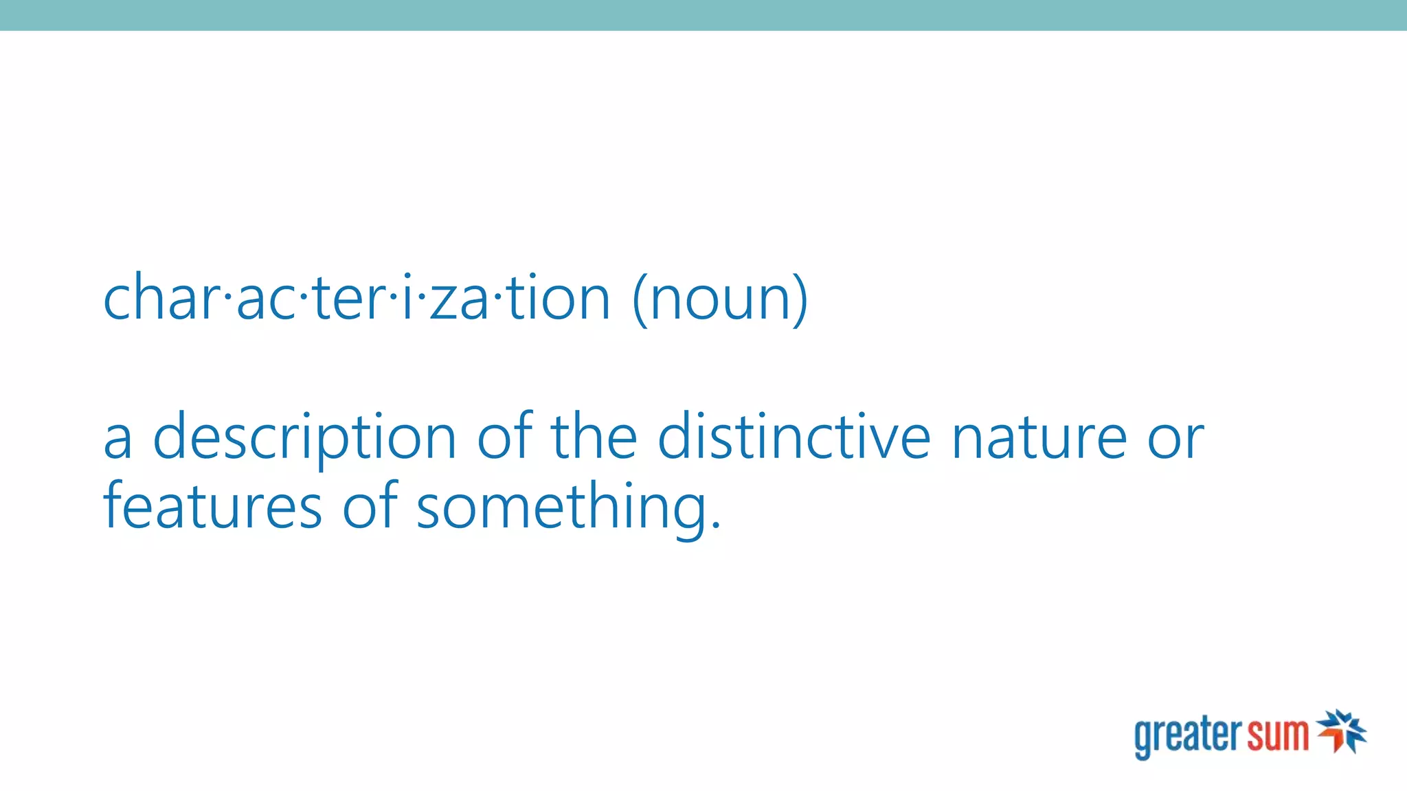 char·ac·ter·i·za·tion (noun)
a description of the distinctive nature or
features of something.
 
