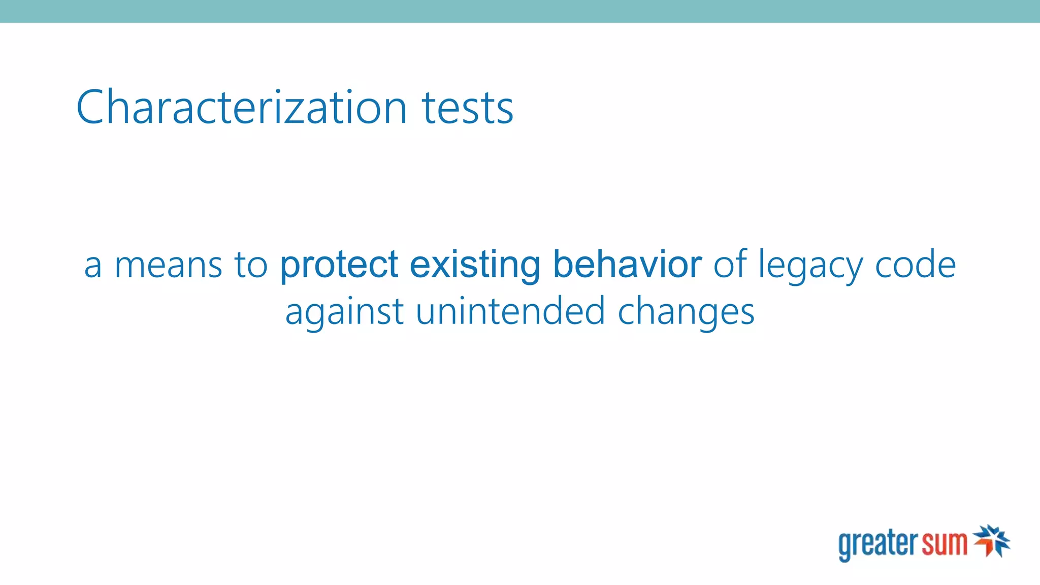 Characterization tests
a means to protect existing behavior of legacy code
against unintended changes
 
