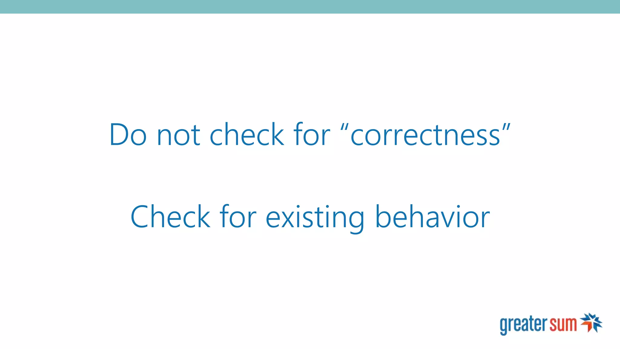Do not check for “correctness”
Check for existing behavior
 