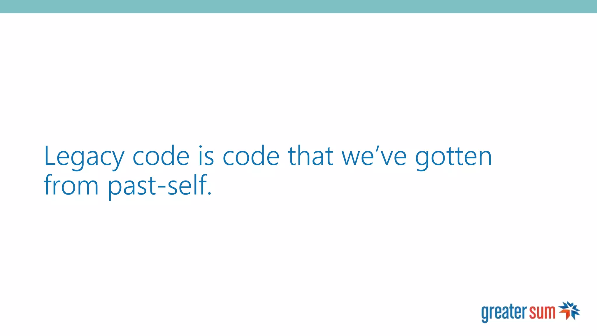 Legacy code is code that we’ve gotten
from past-self.
 