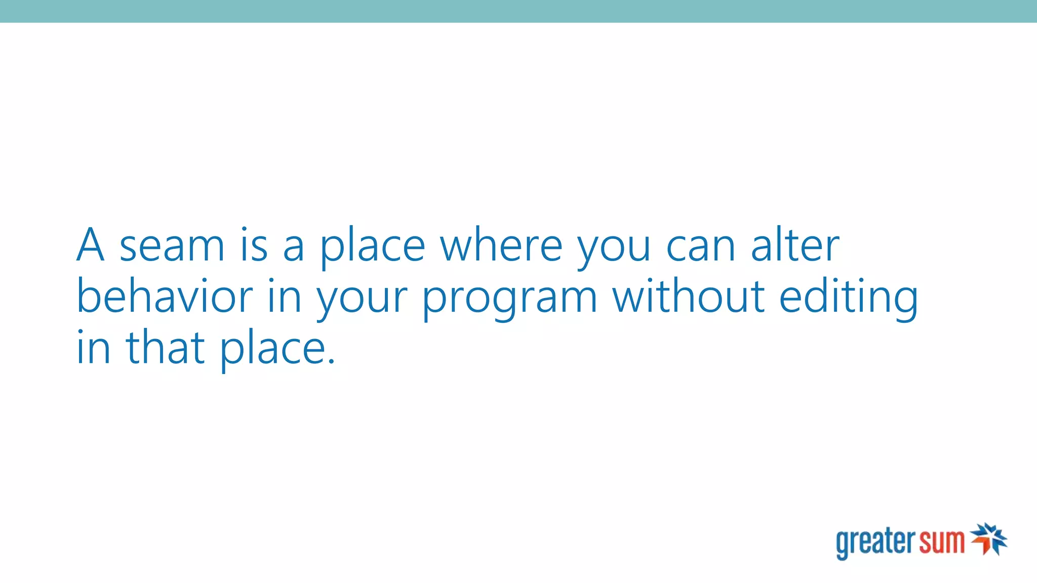 A seam is a place where you can alter
behavior in your program without editing
in that place.
 
