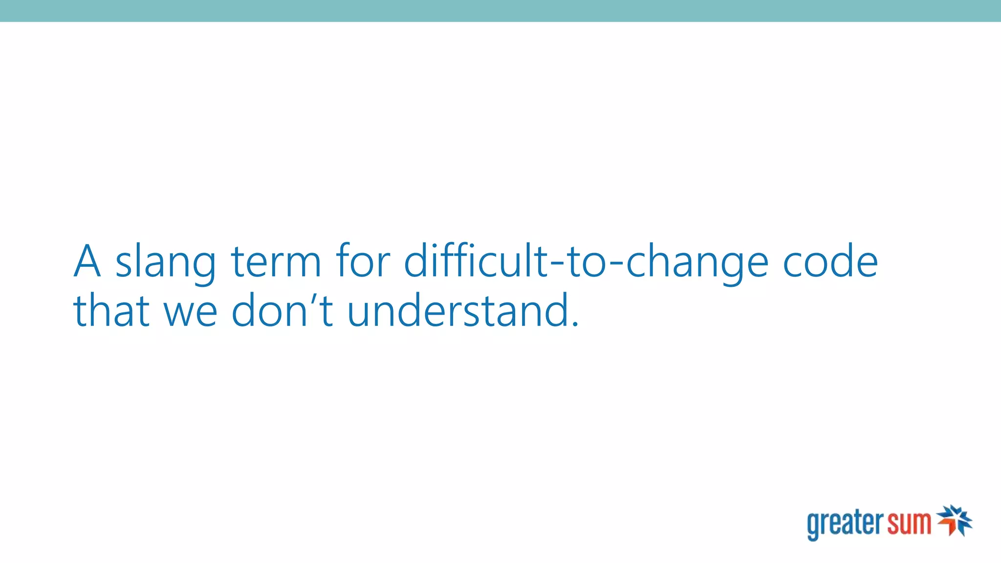 A slang term for difficult-to-change code
that we don’t understand.
 