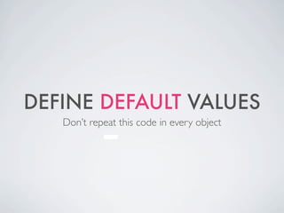 DEFINE DEFAULT VALUES
   Don’t repeat this code in every object
 