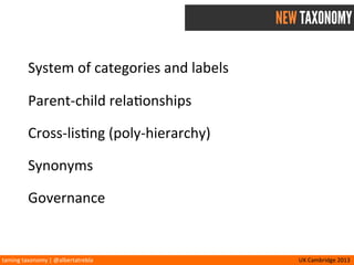 taming	
  taxonomy	
  |	
  @albertatrebla UX	
  Cambridge	
  2013
NEW TAXONOMY
System	
  of	
  categories	
  and	
  labels	
  
Parent-­‐child	
  rela<onships
Cross-­‐lis<ng	
  (poly-­‐hierarchy)
Synonyms
Governance
 