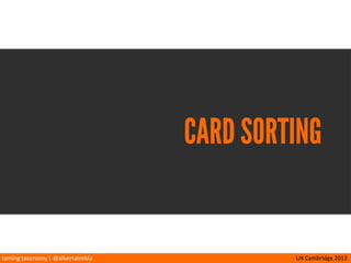 taming	
  taxonomy	
  |	
  @albertatrebla UX	
  Cambridge	
  2013
TAXONOMY
Taxonomies	
  are	
  collec<ons	
  of	
  facets,	
  which	
  are	
  
created	
  by	
  organizing	
  concepts	
  into	
  categories.
 
